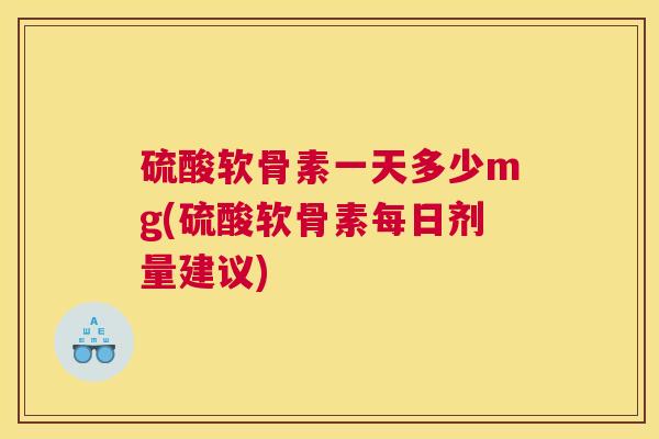 硫酸软骨素一天多少mg(硫酸软骨素每日剂量建议)