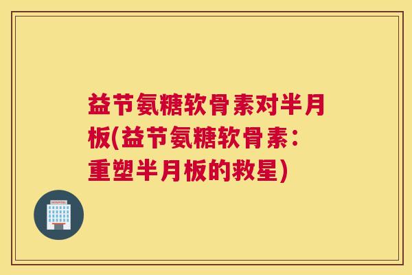 益节氨糖软骨素对半月板(益节氨糖软骨素：重塑半月板的救星)