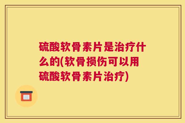 硫酸软骨素片是治疗什么的(软骨损伤可以用硫酸软骨素片治疗)