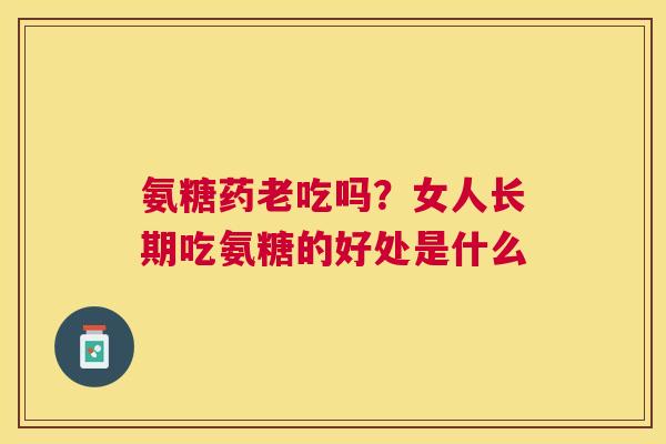 氨糖药老吃吗？女人长期吃氨糖的好处是什么