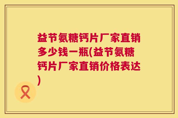 益节氨糖钙片厂家直销多少钱一瓶(益节氨糖钙片厂家直销价格表达)