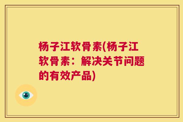 杨子江软骨素(杨子江软骨素：解决关节问题的有效产品)