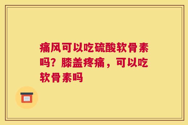 痛风可以吃硫酸软骨素吗？膝盖疼痛，可以吃软骨素吗