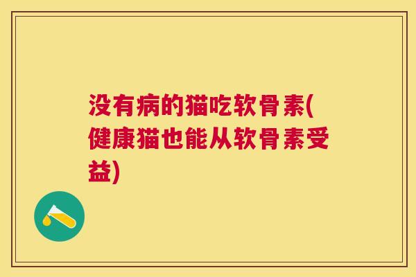 没有病的猫吃软骨素(健康猫也能从软骨素受益)
