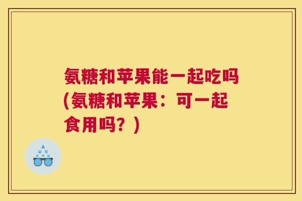 氨糖和苹果能一起吃吗(氨糖和苹果：可一起食用吗？)