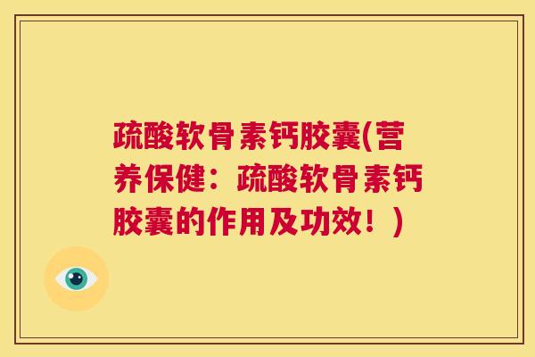 疏酸软骨素钙胶囊(营养保健：疏酸软骨素钙胶囊的作用及功效！)