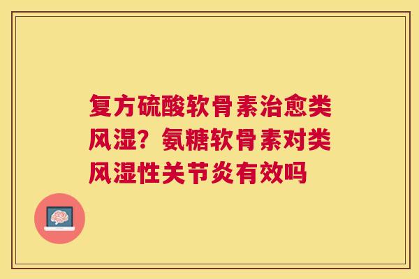 复方硫酸软骨素治愈类风湿？氨糖软骨素对类风湿性关节炎有效吗