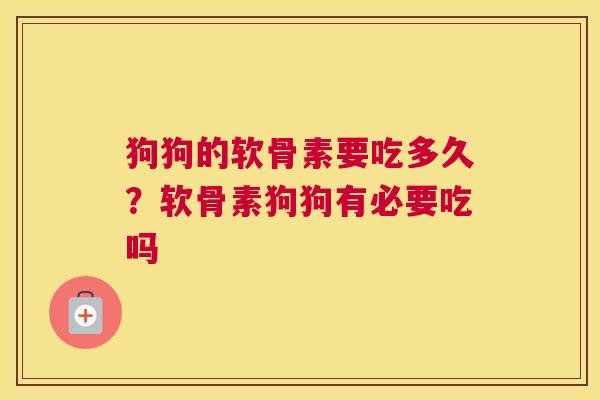 狗狗的软骨素要吃多久？软骨素狗狗有必要吃吗