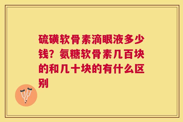 硫磺软骨素滴眼液多少钱？氨糖软骨素几百块的和几十块的有什么区别