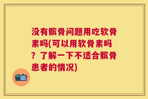 没有髌骨问题用吃软骨素吗(可以用软骨素吗？了解一下不适合髌骨患者的情况)