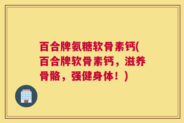 百合牌氨糖软骨素钙(百合牌软骨素钙，滋养骨骼，强健身体！)