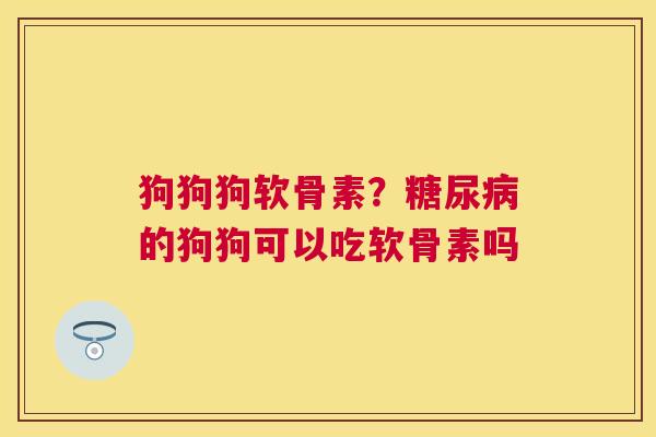 狗狗狗软骨素？的狗狗可以吃软骨素吗