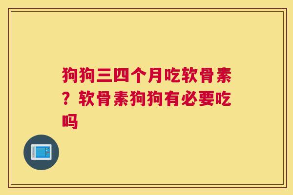 狗狗三四个月吃软骨素？软骨素狗狗有必要吃吗