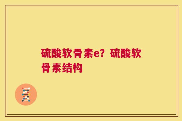 硫酸软骨素e?硫酸软骨素结构 硫酸软骨素e?硫酸软骨素结构