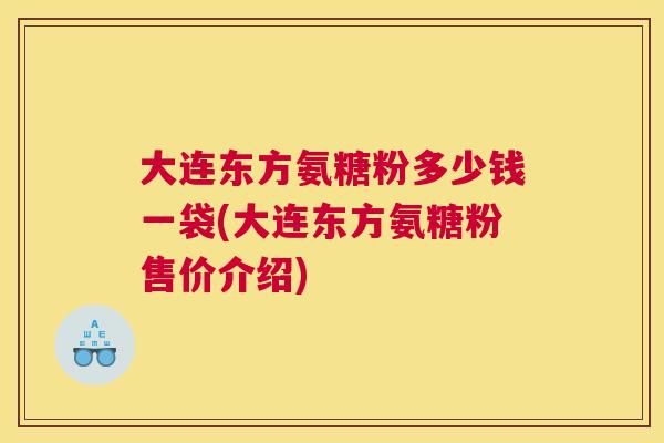 大连东方氨糖粉多少钱一袋(大连东方氨糖粉售价介绍)