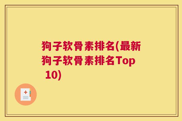 狗子软骨素排名(最新狗子软骨素排名Top 10)