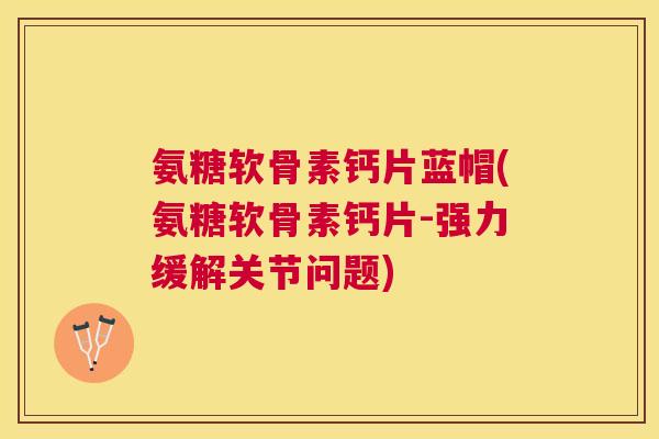 氨糖软骨素钙片蓝帽(氨糖软骨素钙片-强力缓解关节问题)