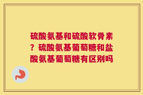 硫酸氨基和硫酸软骨素？硫酸氨基葡萄糖和盐酸氨基葡萄糖有区别吗