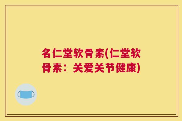 名仁堂软骨素(仁堂软骨素：关爱关节健康)