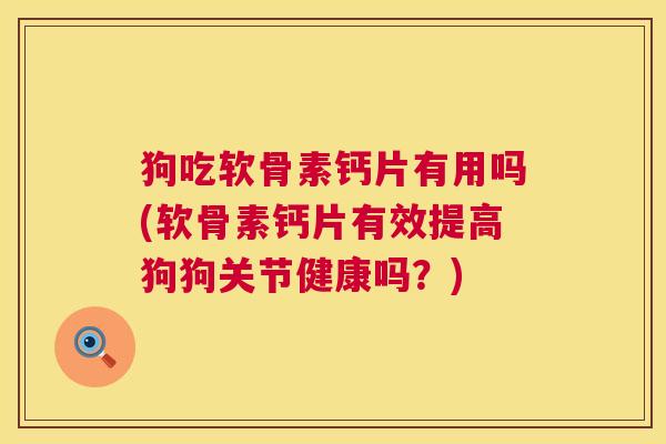 狗吃软骨素钙片有用吗(软骨素钙片有效提高狗狗关节健康吗？)