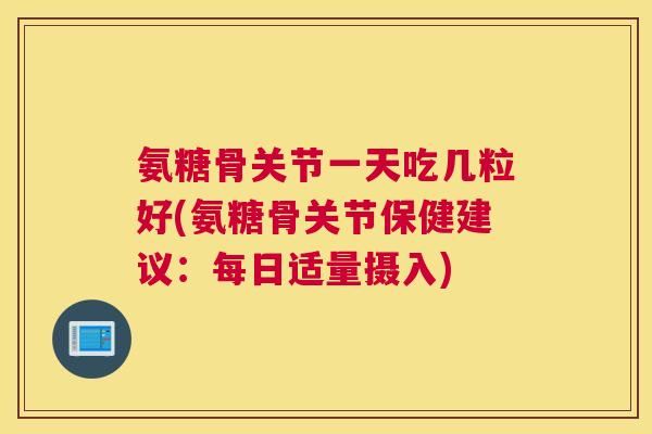氨糖骨关节一天吃几粒好(氨糖骨关节保健建议：每日适量摄入)