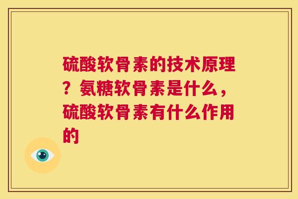 硫酸软骨素的技术原理？氨糖软骨素是什么，硫酸软骨素有什么作用的