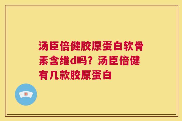 汤臣倍健胶原蛋白软骨素含维d吗？汤臣倍健有几款胶原蛋白