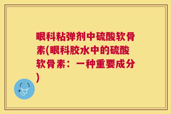 眼科粘弹剂中硫酸软骨素(眼科胶水中的硫酸软骨素：一种重要成分)