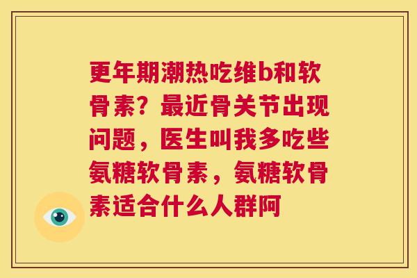 更年期潮热吃维b和软骨素？最近骨关节出现问题，医生叫我多吃些氨糖软骨素，氨糖软骨素适合什么人群阿