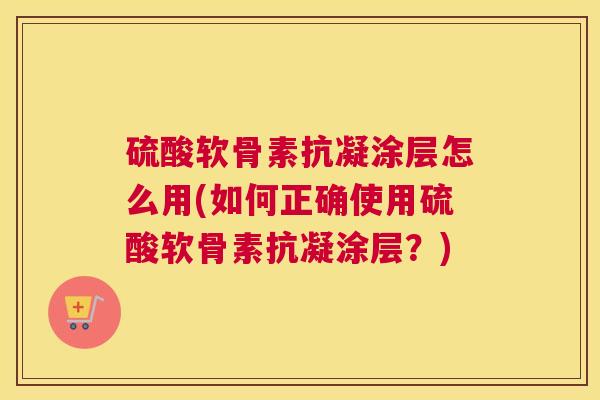 硫酸软骨素抗凝涂层怎么用(如何正确使用硫酸软骨素抗凝涂层？)