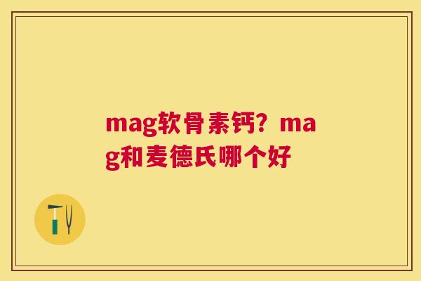 mag软骨素钙？mag和麦德氏哪个好