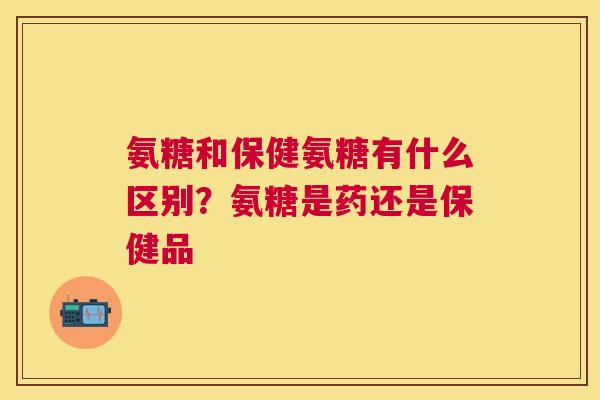 氨糖和保健氨糖有什么区别？氨糖是药还是保健品