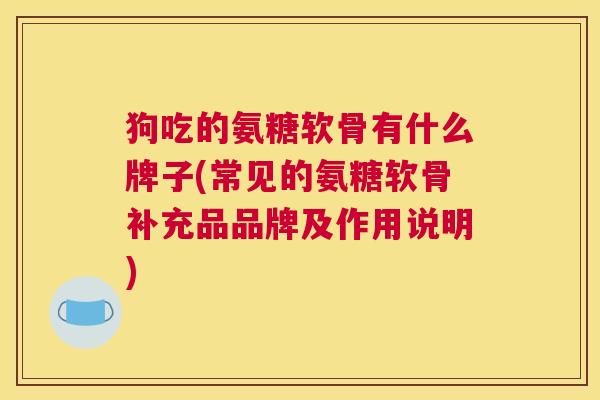 狗吃的氨糖软骨有什么牌子(常见的氨糖软骨补充品品牌及作用说明)
