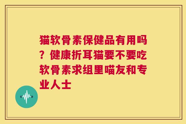 猫软骨素保健品有用吗？健康折耳猫要不要吃软骨素求组里喵友和专业人士