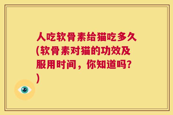 人吃软骨素给猫吃多久(软骨素对猫的功效及服用时间，你知道吗？)