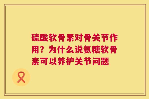 硫酸软骨素对骨关节作用？为什么说氨糖软骨素可以养护关节问题