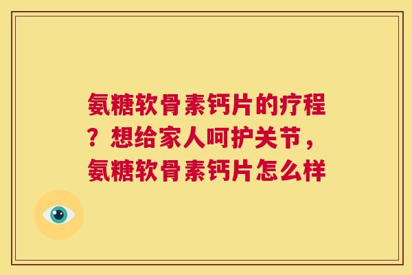氨糖软骨素钙片的疗程？想给家人呵护关节，氨糖软骨素钙片怎么样