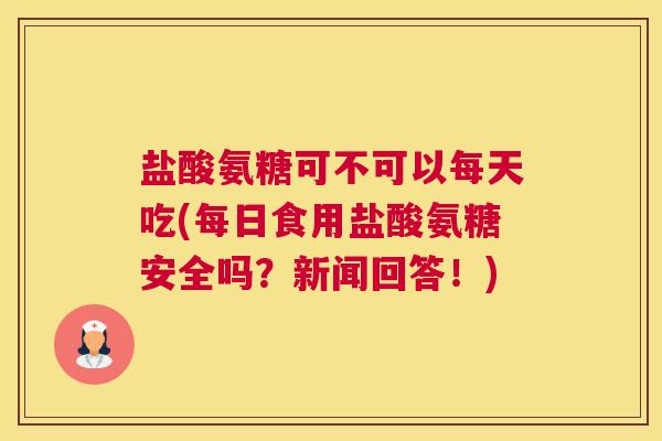 盐酸氨糖可不可以每天吃(每日食用盐酸氨糖安全吗？新闻回答！)