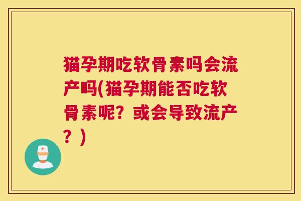 猫孕期吃软骨素吗会流产吗(猫孕期能否吃软骨素呢?或会导致流产?)