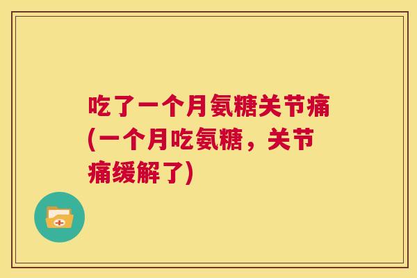 吃了一个月氨糖关节痛(一个月吃氨糖，关节痛缓解了)