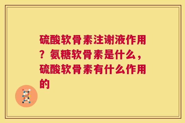 硫酸软骨素注谢液作用？氨糖软骨素是什么，硫酸软骨素有什么作用的