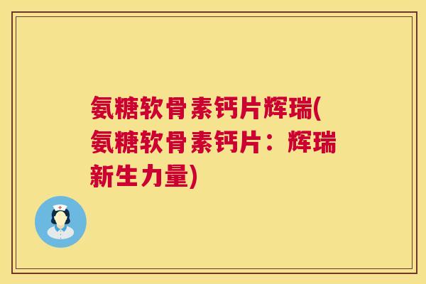 氨糖软骨素钙片辉瑞(氨糖软骨素钙片:辉瑞新生力量)