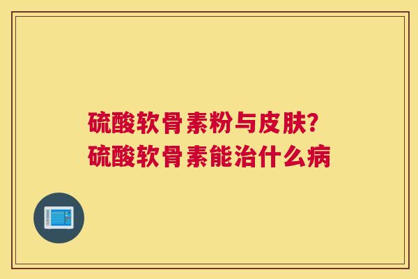硫酸软骨素粉与皮肤？硫酸软骨素能治什么病