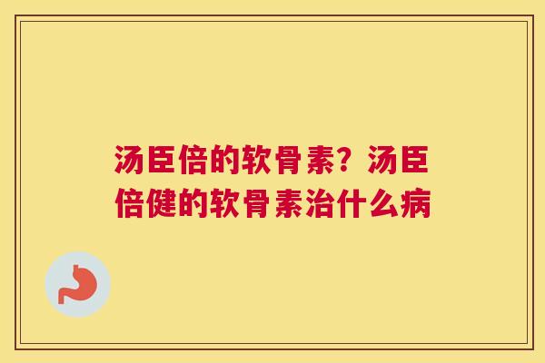 汤臣倍的软骨素？汤臣倍健的软骨素治什么病