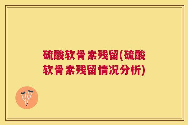 硫酸软骨素残留(硫酸软骨素残留情况分析)