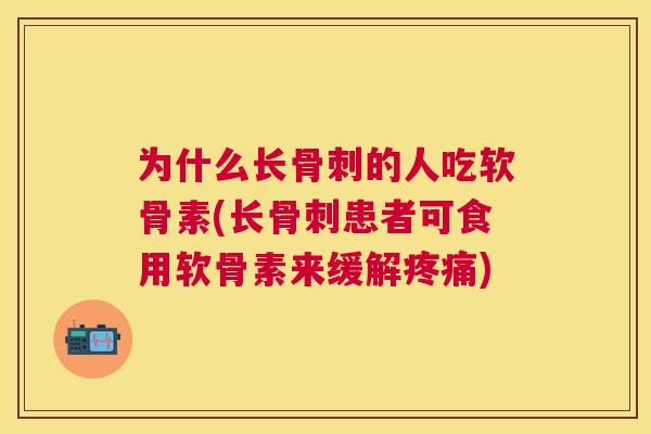 为什么长骨刺的人吃软骨素(长骨刺患者可食用软骨素来缓解疼痛)