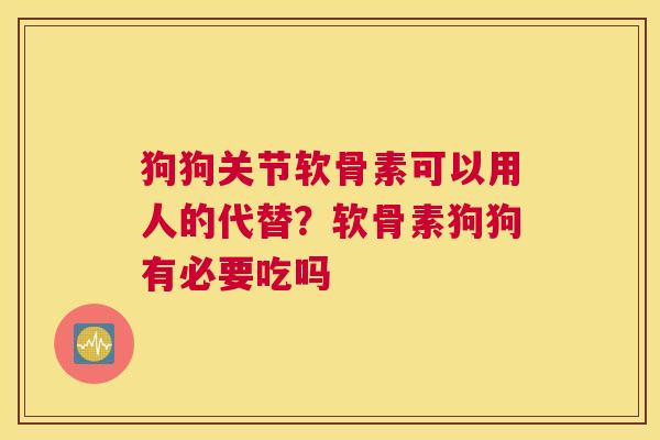 狗狗关节软骨素可以用人的代替？软骨素狗狗有必要吃吗