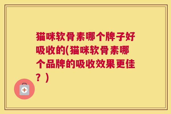 猫咪软骨素哪个牌子好吸收的(猫咪软骨素哪个品牌的吸收效果更佳？)