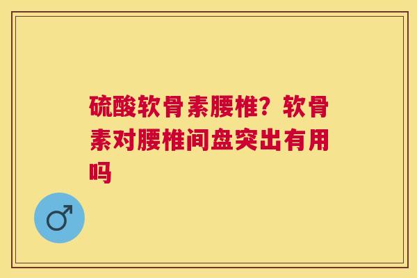 硫酸软骨素腰椎？软骨素对腰椎间盘突出有用吗