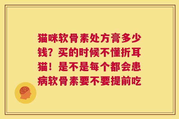 猫咪软骨素处方膏多少钱？买的时候不懂折耳猫！是不是每个都会患病软骨素要不要提前吃